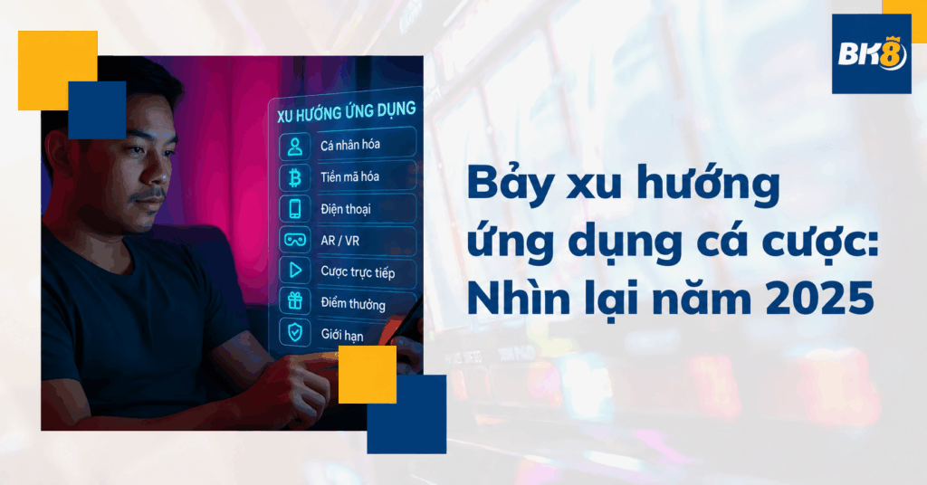 Bảy xu hướng ứng dụng cá cược: Nhìn lại chủ đề công nghệ năm 2025