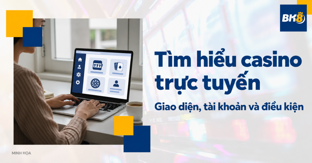 Người mới tìm hiểu casino trực tuyến: Giao diện, tài khoản và điều kiện