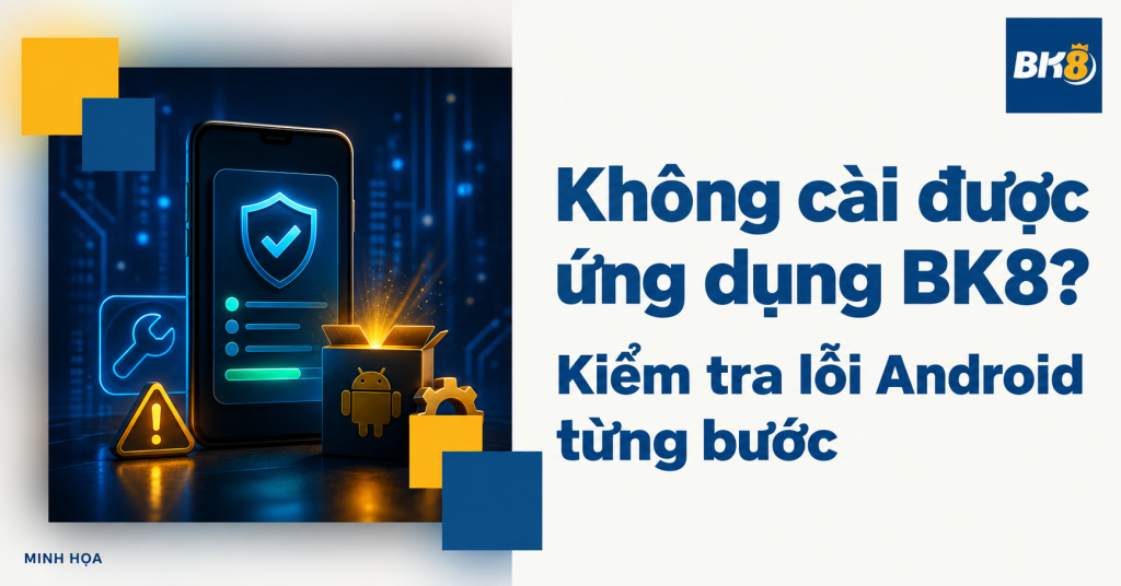 Không cài được ứng dụng BK8 trên Android: Nguyên nhân và cách kiểm tra